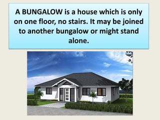 A BUNGALOW is a house which is only
on one floor, no stairs. It may be joined
to another bungalow or might stand
alone.
