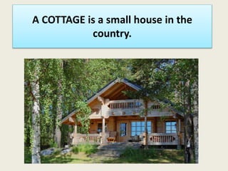 A COTTAGE is a small house in the
country.