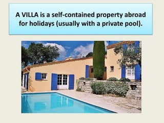 A VILLA is a self-contained property abroad
for holidays (usually with a private pool).