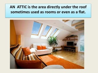 AN ATTIC is the area directly under the roof
sometimes used as rooms or even as a flat.