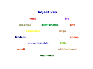 Adjectives
huge big
spacious comfortable tiny
expensive large
Modern cheap
uncomfortable little
small old-fashioned
enormous
 