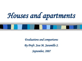 Houses and apartments Evaluations and comparisons By Profr. Jose M. Jaramillo S. September, 2007 