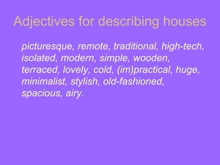Adjectives for describing houses
 picturesque, remote, traditional, high-tech,
 isolated, modern, simple, wooden,
 terraced, lovely, cold, (im)practical, huge,
 minimalist, stylish, old-fashioned,
 spacious, airy.
 