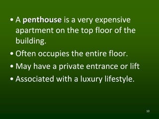 10
• A penthouse is a very expensive
apartment on the top floor of the
building.
• Often occupies the entire floor.
• May have a private entrance or lift
• Associated with a luxury lifestyle.
 