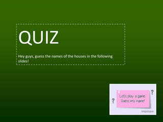 QUIZ
Hey guys, guess the names of the houses in the following
slides!
 