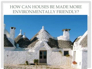 HOW CAN HOUSES BE MADE MORE
ENVIRONMENTALLY FRIENDLY?
 