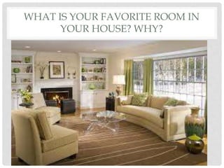 WHAT IS YOUR FAVORITE ROOM IN
YOUR HOUSE? WHY?
 