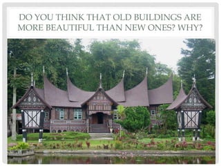 DO YOU THINK THAT OLD BUILDINGS ARE
MORE BEAUTIFUL THAN NEW ONES? WHY?
 