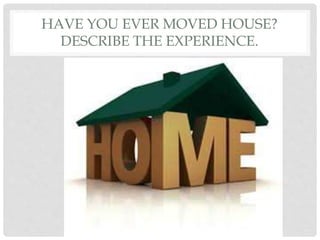 HAVE YOU EVER MOVED HOUSE?
DESCRIBE THE EXPERIENCE.
 