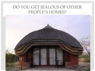 DO YOU GET JEALOUS OF OTHER
PEOPLE’S HOMES?
 