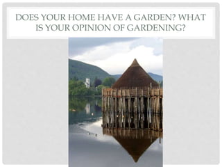 DOES YOUR HOME HAVE A GARDEN? WHAT
IS YOUR OPINION OF GARDENING?
 