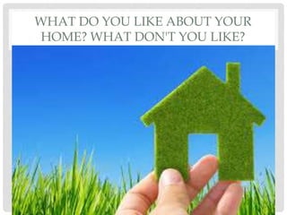 WHAT DO YOU LIKE ABOUT YOUR
HOME? WHAT DON'T YOU LIKE?
 