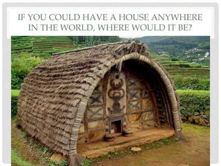 IF YOU COULD HAVE A HOUSE ANYWHERE
IN THE WORLD, WHERE WOULD IT BE?
 
