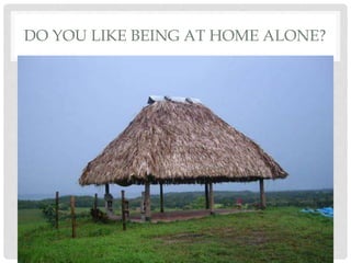 DO YOU LIKE BEING AT HOME ALONE?
 