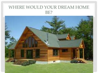 WHERE WOULD YOUR DREAM HOME
BE?
 