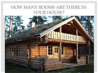 HOW MANY ROOMS ARE THERE IN
YOUR HOUSE?
 