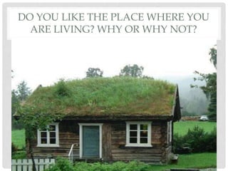 DO YOU LIKE THE PLACE WHERE YOU
ARE LIVING? WHY OR WHY NOT?
 