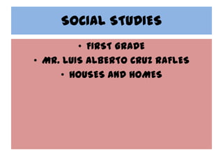 SOCIAL STUDIES
         • FIRST GRADE
• MR. LUIS ALBERTO CRUZ RAFLES
     • HOUSES AND HOMES
 