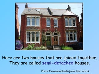 Here are two houses that are joined together.
They are called semi-detached houses.
Photo ©www.woodlands-junior.kent.sch.uk
 