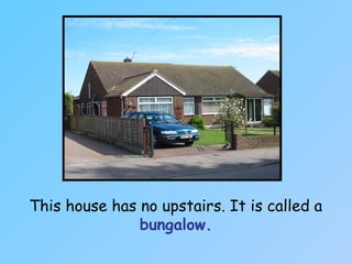 This house has no upstairs. It is called a
bungalow.
 