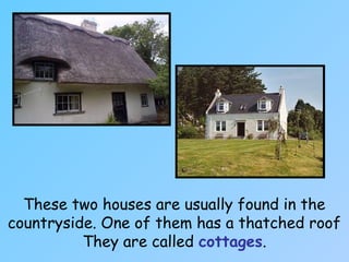 These two houses are usually found in the
countryside. One of them has a thatched roof
They are called cottages.
 