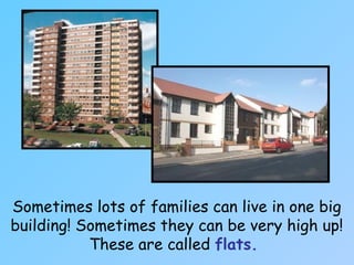 Sometimes lots of families can live in one big
building! Sometimes they can be very high up!
These are called flats.
 