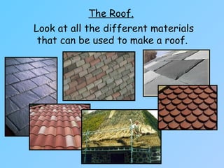 The Roof.
Look at all the different materials
that can be used to make a roof.
 