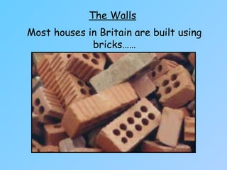 The Walls
Most houses in Britain are built using
bricks……
 