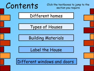 Contents Click the textboxes to jump to the
section you require
Different homes
Building Materials
Label the House
Different windows and doors
Types of Houses
 