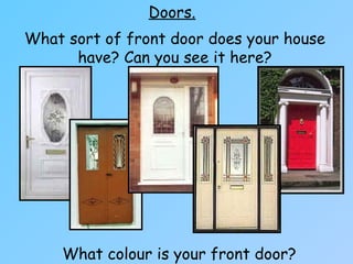 Doors.
What sort of front door does your house
have? Can you see it here?
What colour is your front door?
 