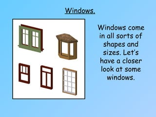 Windows.
Windows come
in all sorts of
shapes and
sizes. Let’s
have a closer
look at some
windows.
 