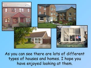 As you can see there are lots of different
types of houses and homes. I hope you
have enjoyed looking at them.
 