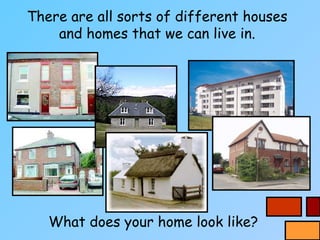 There are all sorts of different houses
and homes that we can live in.
What does your home look like?
 