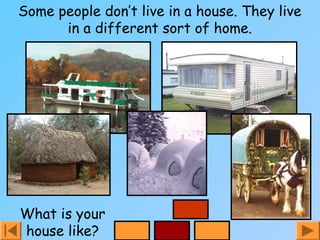 Some people don’t live in a house. They live
in a different sort of home.
What is your
house like?
 