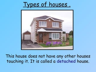Types of houses .
This house does not have any other houses
touching it. It is called a detached house.
 