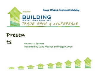 PresenPresen
tsts House as a System
Presented by Dana Mosher and Peggy Curran
 