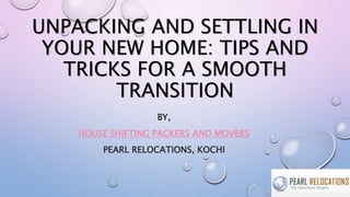 UNPACKING AND SETTLING IN
YOUR NEW HOME: TIPS AND
TRICKS FOR A SMOOTH
TRANSITION
BY,
HOUSE SHIFTING PACKERS AND MOVERS
PEARL RELOCATIONS, KOCHI
 