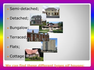 We can find these different types oif houses:
● Semi-detached;
● Detached;
● Bungalow;
● Terraced;
● Flats;
● Cottage
 