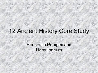 12 Ancient History Core Study
Houses in Pompeii and
Herculaneum
 