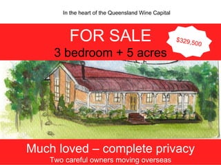 For Sale 72 Cala Lane  FOR SALE 3 bedroom + 5 acres Much loved – complete privacy Two careful owners moving overseas $329,500 In the heart of the Queensland Wine Capital 