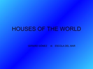 HOUSES OF THE WORLD GERARD GÓMEZ  4t  ESCOLA DEL MAR 