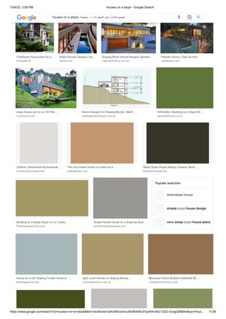 10/4/22, 2:59 PM houses on a slope - Google Search
https://www.google.com/search?q=houses+on+a+slope&tbm=isch&ved=2ahUKEwiuhvuWz8b6AhUFjxoKHc4bC1cQ2-cCegQIABAA&oq=Hous… 11/26
downslope house
simple slope house design
very steep slope house plans
5 bedroom house plan for s…
homeplan.lk
Slope Houses Designs, Ins…
trendir.com
Sloping Block House Designs, Upward ...
slaterarchitects.com.au
Hillside House | Zack de Vito
zackdevito.com
slope house için en iyi 130 fikir ...
tr.pinterest.com
Home Designs For Sloping Blocks | Mark ...
marklawlerarchitects.com.au
Hill Builds | Building on a Slope NZ ...
davidreidhomes.co.nz
Zollikon, Switzerland by Karamuk …
architectural-review.com
This tiny timber home is a twist on A ...
yankodesign.com
Steep Slope House Design, Canada: Most ...
beautiful-houses.net
Building on a Steep Slope or Lot: Costs ...
freestoneproperties.com
Single Family House on a Slope by Dost ...
architectureartdesigns.com
Popular searches
House on a hill: Sloping Timber Home in ...
plainmagazine.com
Split Level Homes on Sloping Blocks ...
civicsteelhomes.com.au
Mountain Home Builders Asheville NC ...
sineathconstruction.com
houses on a slope- ‫حميضة‬ .‫د‬ - ‫المنحدرات‬ ‫على‬ ‫المنازل‬ ‫تصميم‬
 