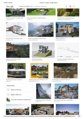 10/4/22, 2:59 PM houses on a slope - Google Search
https://www.google.com/search?q=houses+on+a+slope&tbm=isch&ved=2ahUKEwiuhvuWz8b6AhUFjxoKHc4bC1cQ2-cCegQIABAA&oq=Hous… 14/26
Slope Architecture
house on the slope
Gian Salis Architektur GmbH Zürich
A Wooden House on a Verdant Slope
homedsgn.com
Construct a House on a Mountain Slope ...
zameen.com
Jennifer Harris - Steep Slope House
jenniferkharris.myportfolio.com
26 Down slope house design ideas ...
id.pinterest.com
Modern House Bureau releases Cyber ...
worldarchitecture.org
buying sloping land ...
homesbyhowe.com.au
Highway House Seems to Float ...
lunchboxarchitect.com
Steep Slope Building ...
warmmodernliving.com
This House Design On Sloped Land ...
architecturebeast.com
Slope Houses Designs, Inspiration ...
trendir.com
Building a Home on a Cliff, Slope or Hill
theplancollection.com
Home designs for difficult sloped sites ...
homearchitecture.pro
Popular topics
10 Mountain Houses - Cliffside A…
elledecor.com
Down Slope House Plans—How to Make ...
soho.com.au
houses on a slope- ‫حميضة‬ .‫د‬ - ‫المنحدرات‬ ‫على‬ ‫المنازل‬ ‫تصميم‬
 