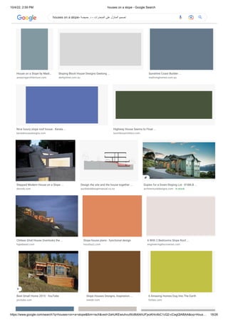 10/4/22, 2:59 PM houses on a slope - Google Search
https://www.google.com/search?q=houses+on+a+slope&tbm=isch&ved=2ahUKEwiuhvuWz8b6AhUFjxoKHc4bC1cQ2-cCegQIABAA&oq=Hous… 18/26
Building On A Sloping Block And How To ...
realestate.com.au
Modern House on Slope in the Caribbean ...
arcbazar.com
Steep Slope House Plan - ID 23301 ...
maramani.com
House on a Slope by Madi…
amazingarchitecture.com
Sloping Block House Designs Geelong ...
derbyshire.com.au
Sunshine Coast Builder ...
reallivinghomes.com.au
Nice luxury slope roof house - Kerala ...
keralahousedesigns.com
Highway House Seems to Float ...
lunchboxarchitect.com
Stepped Modern House on a Slope ...
dornob.com
Design the site and the house together ...
aucklanddesignmanual.co.nz
Duplex for a Down-Sloping Lot - 8188LB ...
architecturaldesigns.com · In stock
Chilean Ghat House Overlooks the ...
hypebeast.com
Slope house plans - functional design
houzbuzz.com
6 With 2 Bedrooms Slope Roof ...
engineeringdiscoveries.com
Best Small Home 2015 - YouTube
youtube.com
Slope Houses Designs, Inspiration ...
trendir.com
6 Amazing Homes Dug Into The Earth
forbes.com
houses on a slope- ‫حميضة‬ .‫د‬ - ‫المنحدرات‬ ‫على‬ ‫المنازل‬ ‫تصميم‬
 