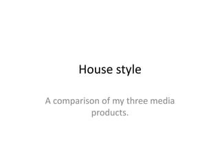 House style
A comparison of my three media
products.
 