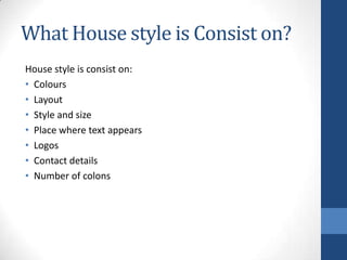 What House style is Consist on?
House style is consist on:
• Colours
• Layout
• Style and size
• Place where text appears
• Logos
• Contact details
• Number of colons
 
