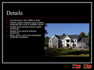 Details Constructed in the 1960s or later  Historic styles imitated using modern materials like vinyl or imitation stone  Details from several historic styles combined  Details from several cultures combined  Brick, stone, vinyl, and composite materials combined  ERA STYLE 