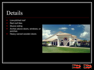 Details Low-pitched roof  Red roof tiles  Stucco siding  Arches above doors, windows, or porches  Heavy carved wooden doors  ERA STYLE 