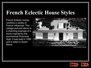 French Eclectic House Styles French Eclectic homes combine a variety of French influences. The cottage pictured above is a charming example of a home inspired by the symmetrical Provincial style. It was built in 1938 and is sided in Austin Stone  French Eclectic Cottage  ERA STYLE 