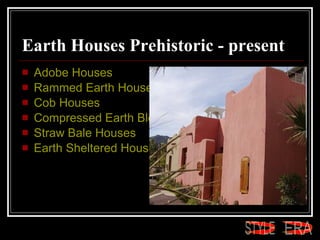 Earth Houses Prehistoric - present  Adobe Houses  Rammed Earth Houses  Cob Houses  Compressed Earth Block Houses  Straw Bale Houses  Earth Sheltered Houses ERA STYLE 